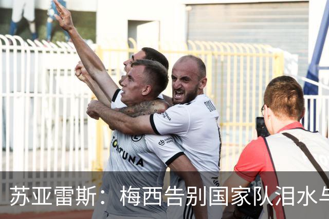 苏亚雷斯：梅西告别国家队泪水与自豪并存